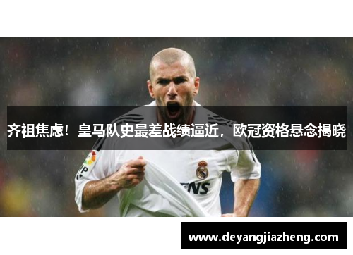 齐祖焦虑！皇马队史最差战绩逼近，欧冠资格悬念揭晓